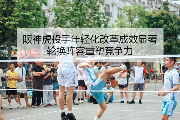 阪神虎投手年轻化改革成效显著 轮换阵容重塑竞争力