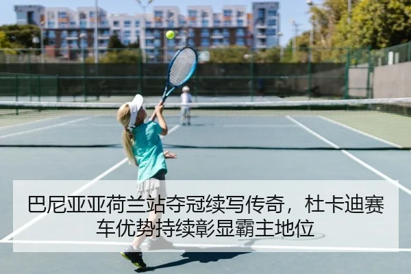 巴尼亚亚荷兰站夺冠续写传奇，杜卡迪赛车优势持续彰显霸主地位